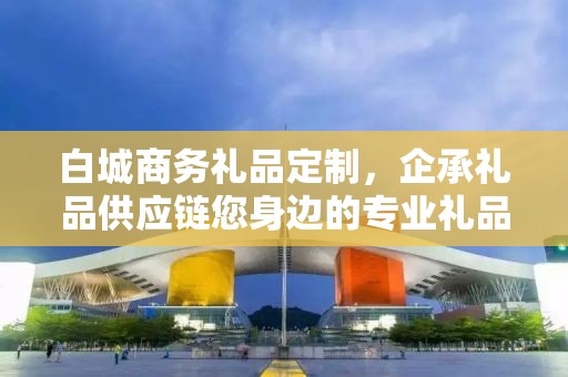 白城商务礼品定制，企承礼品供应链您身边的专业礼品定制公司