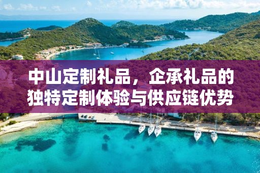 中山定制礼品，企承礼品的独特定制体验与供应链优势