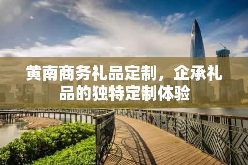 黄南商务礼品定制，企承礼品的独特定制体验