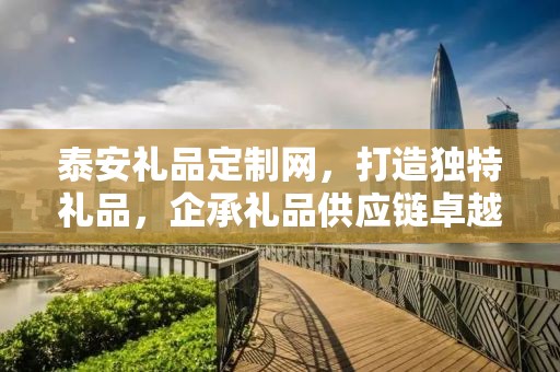 泰安礼品定制网，打造独特礼品，企承礼品供应链卓越服务