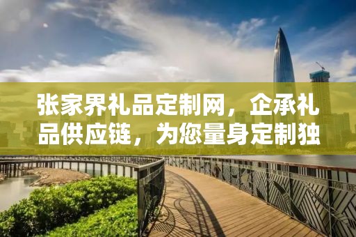 张家界礼品定制网，企承礼品供应链，为您量身定制独特礼品