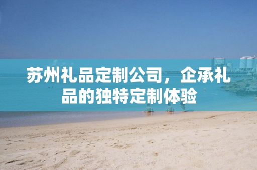 苏州礼品定制公司，企承礼品的独特定制体验