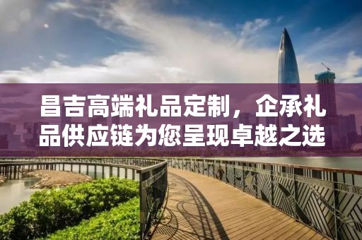 昌吉高端礼品定制，企承礼品供应链为您呈现卓越之选