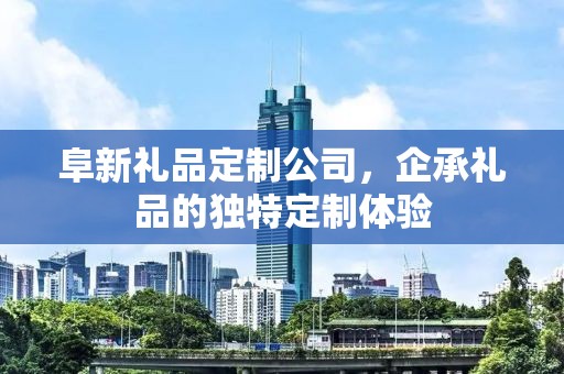 阜新礼品定制公司，企承礼品的独特定制体验
