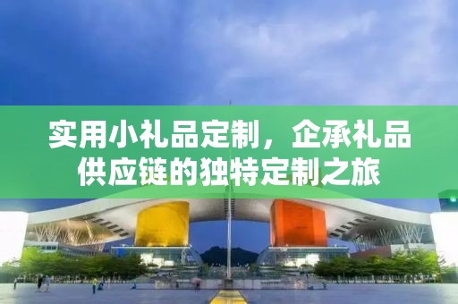 实用小礼品定制，企承礼品供应链的独特定制之旅