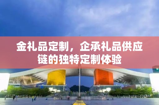金礼品定制，企承礼品供应链的独特定制体验