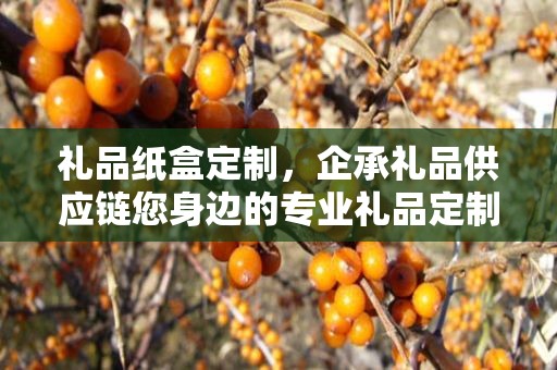 礼品纸盒定制，企承礼品供应链您身边的专业礼品定制公司