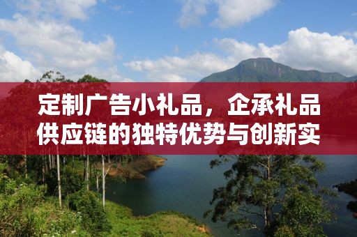 定制广告小礼品，企承礼品供应链的独特优势与创新实践